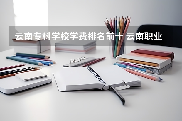 云南专科学校学费排名前十 云南职业学校排名前十