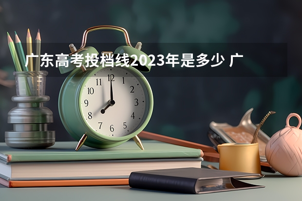 广东高考投档线2023年是多少 广东高考分数线2023年