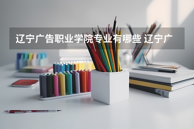 辽宁广告职业学院专业有哪些 辽宁广告职业学院就业率怎么样