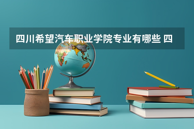 四川希望汽车职业学院专业有哪些 四川希望汽车职业学院就业率怎么样