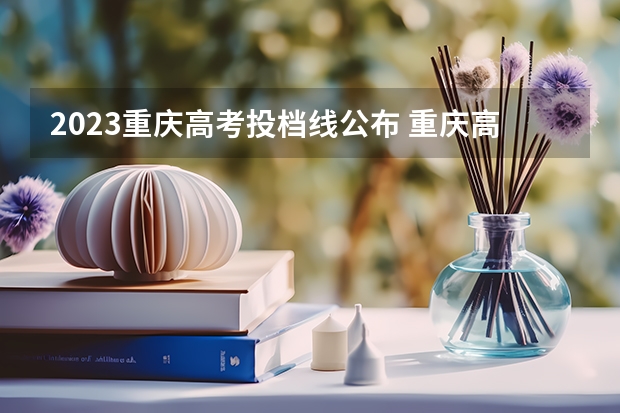 2023重庆高考投档线公布 重庆高考分数线2023年公布时间表