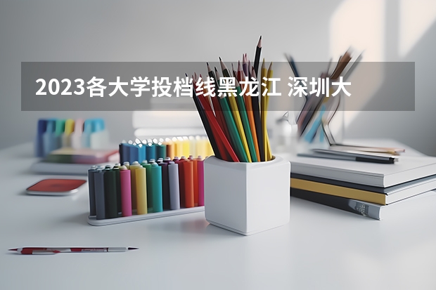 2023各大学投档线黑龙江 深圳大学黑龙江录取分数线2023