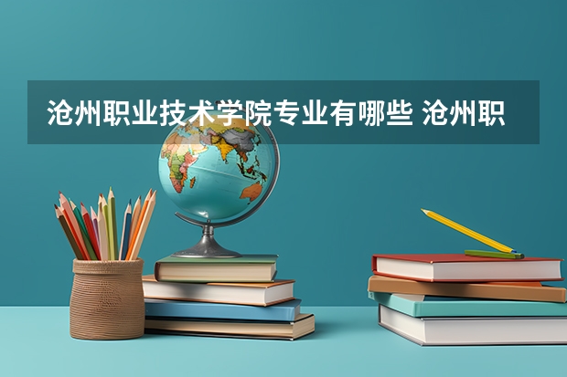 沧州职业技术学院专业有哪些 沧州职业技术学院就业率怎么样