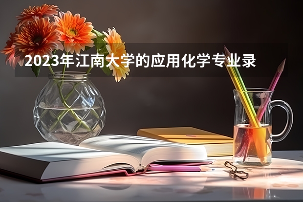 2023年江南大学的应用化学专业录取分数是多少 江南大学应用化学专业往年分数线