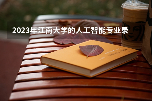 2023年江南大学的人工智能专业录取分数是多少 江南大学人工智能专业往年分数线