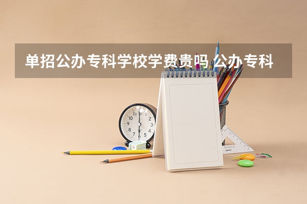 单招公办专科学校学费贵吗 公办专科学校学费多少