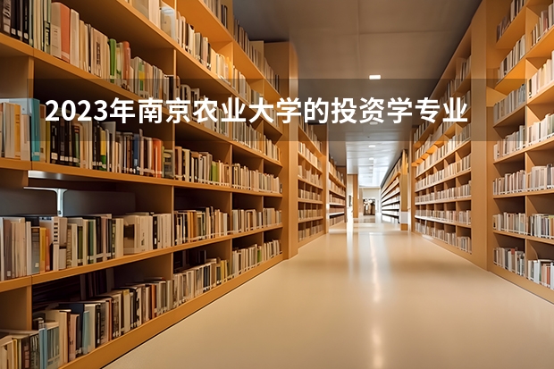 2023年南京农业大学的投资学专业录取分数是多少 南京农业大学投资学专业往年分数线