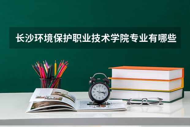 长沙环境保护职业技术学院专业有哪些 长沙环境保护职业技术学院就业率怎么样