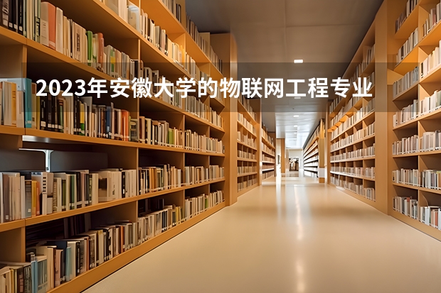 2023年安徽大学的物联网工程专业录取分数是多少 安徽大学物联网工程专业往年分数线