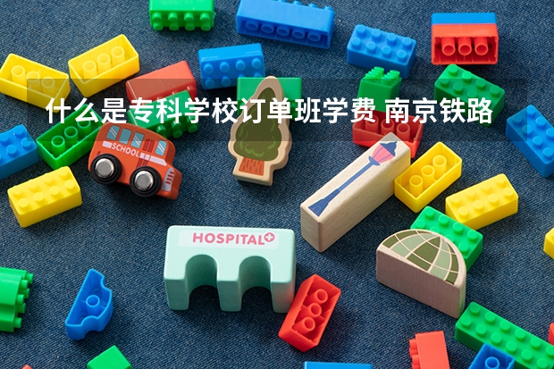 什么是专科学校订单班学费 南京铁路职业技术学院单招普通班和订单班有区别吗