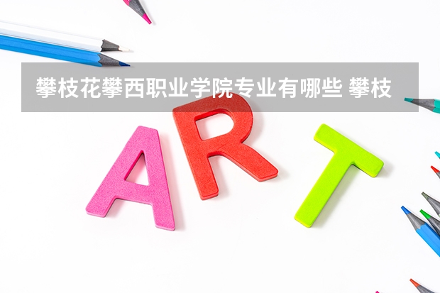 攀枝花攀西职业学院专业有哪些 攀枝花攀西职业学院就业率怎么样