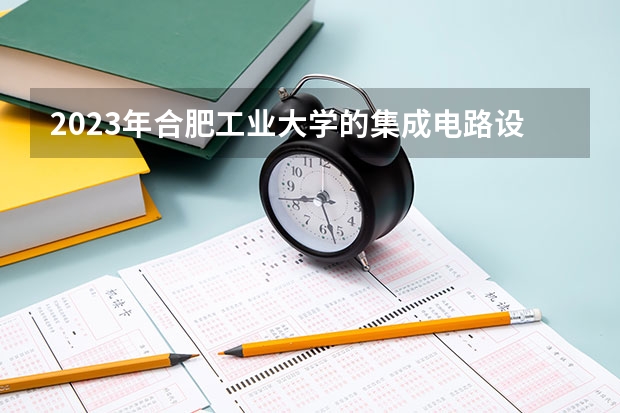 2023年合肥工业大学的集成电路设计与集成系统专业录取分数是多少 合肥工业大学集成电路设计与集成系统专业往年分数线