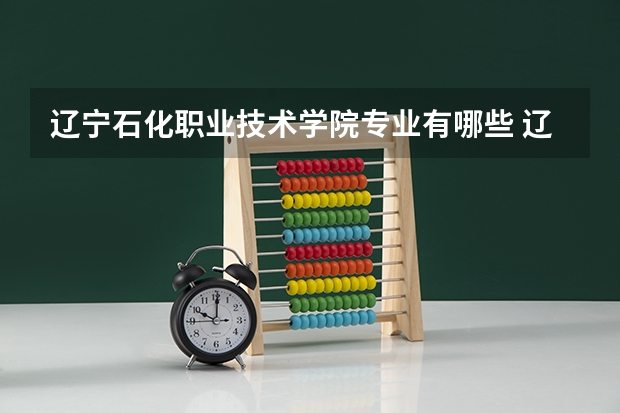 辽宁石化职业技术学院专业有哪些 辽宁石化职业技术学院就业率怎么样