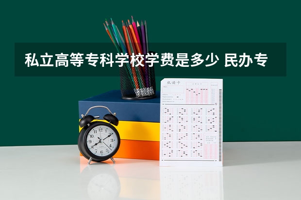 私立高等专科学校学费是多少 民办专科大专学费一般多少？