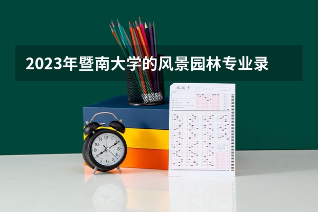 2023年暨南大学的风景园林专业录取分数是多少 暨南大学风景园林专业往年分数线