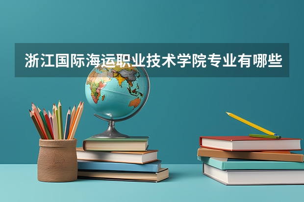 浙江国际海运职业技术学院专业有哪些 浙江国际海运职业技术学院就业率怎么样