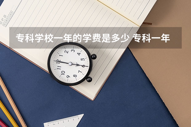 专科学校一年的学费是多少 专科一年学费多少