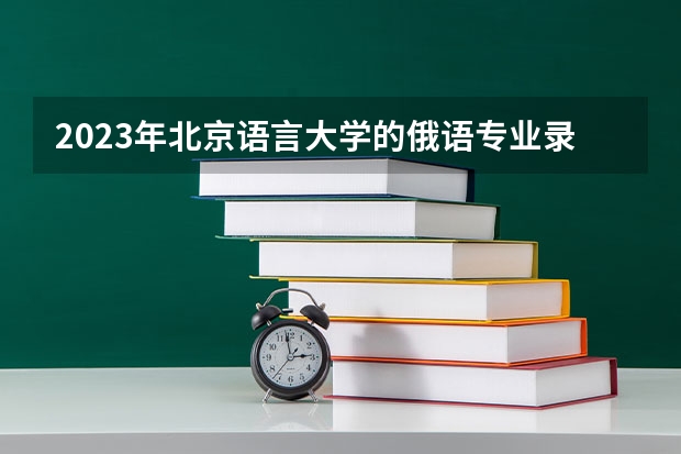 2023年北京语言大学的俄语专业录取分数是多少 北京语言大学俄语专业往年分数线