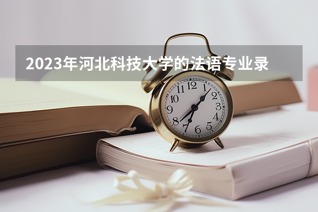 2023年河北科技大学的法语专业录取分数是多少 河北科技大学法语专业往年分数线