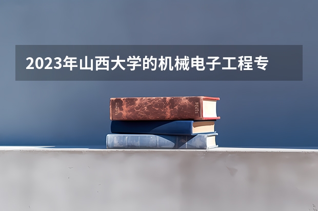2023年山西大学的机械电子工程专业录取分数是多少 山西大学机械电子工程专业往年分数线