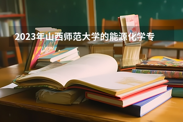 2023年山西师范大学的能源化学专业录取分数是多少 山西师范大学能源化学专业往年分数线
