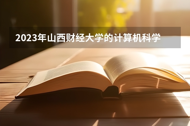 2023年山西财经大学的计算机科学与技术专业录取分数是多少 山西财经大学计算机科学与技术专业往年分数线