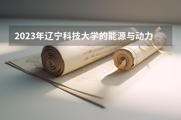 2023年辽宁科技大学的能源与动力工程专业录取分数是多少 辽宁科技大学能源与动力工程专业往年分数线