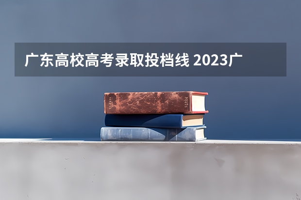 广东高校高考录取投档线 2023广东各院校投档分数线