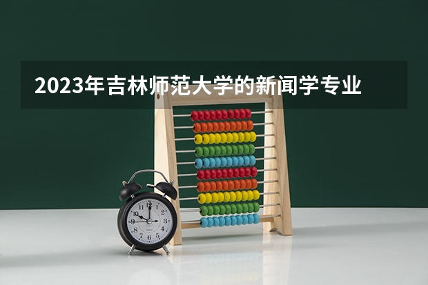 2023年吉林师范大学的新闻学专业录取分数是多少 吉林师范大学新闻学专业往年分数线
