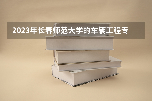 2023年长春师范大学的车辆工程专业录取分数是多少 长春师范大学车辆工程专业往年分数线