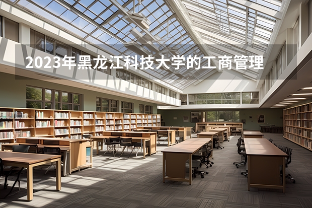 2023年黑龙江科技大学的工商管理专业录取分数是多少 黑龙江科技大学工商管理专业往年分数线