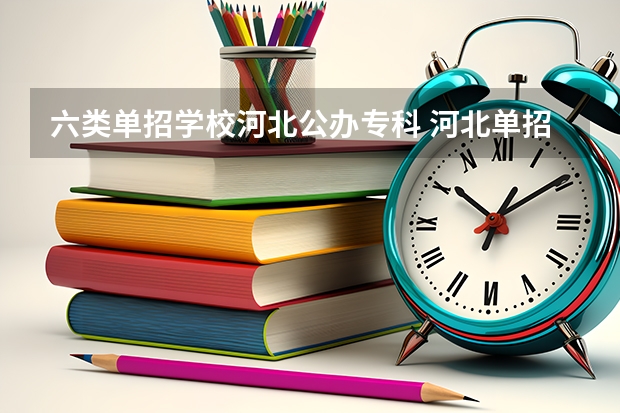 六类单招学校河北公办专科 河北单招有哪些公办专科学校？