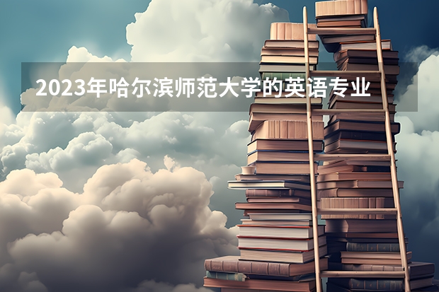 2023年哈尔滨师范大学的英语专业录取分数是多少 哈尔滨师范大学英语专业往年分数线