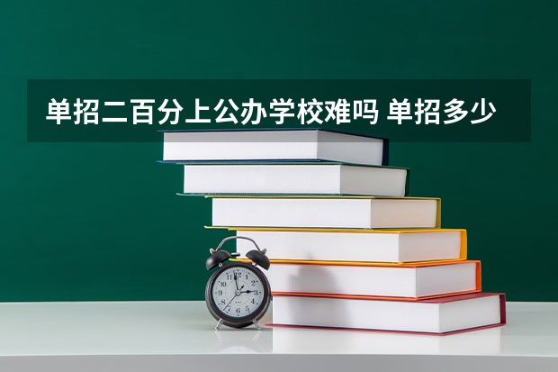 单招二百分上公办学校难吗 单招多少分能上公办学校本科