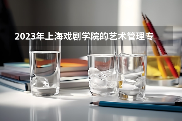 2023年上海戏剧学院的艺术管理专业录取分数是多少 上海戏剧学院艺术管理专业往年分数线