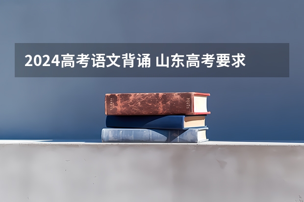 2024高考语文背诵 山东高考要求背诵的古诗文有哪些？