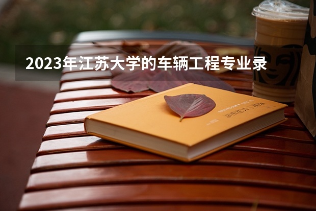 2023年江苏大学的车辆工程专业录取分数是多少 江苏大学车辆工程专业往年分数线