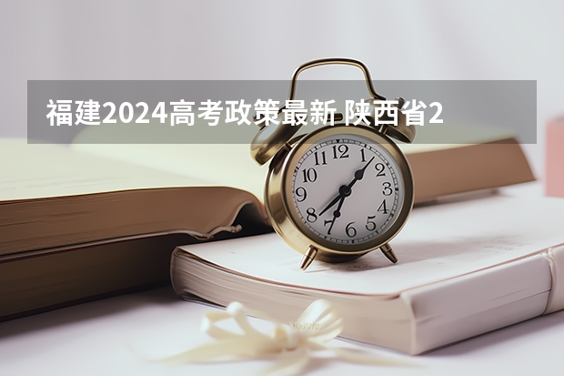 福建2024高考政策最新 陕西省2024年高考政策