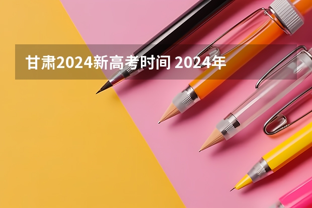甘肃2024新高考时间 2024年高考新政策？？？？