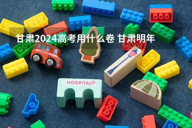 甘肃2024高考用什么卷 甘肃明年高考是全国几卷