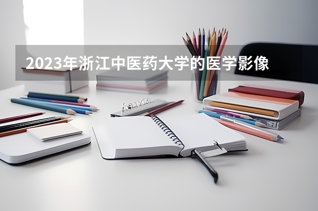 2023年浙江中医药大学的医学影像学专业录取分数是多少 浙江中医药大学医学影像学专业往年分数线