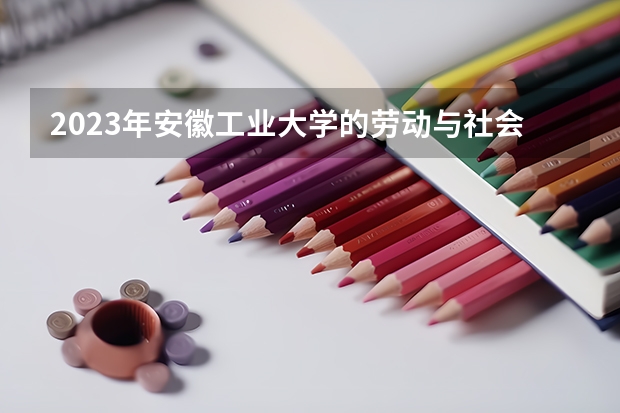 2023年安徽工业大学的劳动与社会保障专业录取分数是多少 安徽工业大学劳动与社会保障专业往年分数线