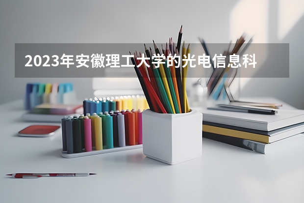 2023年安徽理工大学的光电信息科学与工程专业录取分数是多少 安徽理工大学光电信息科学与工程专业往年分数线