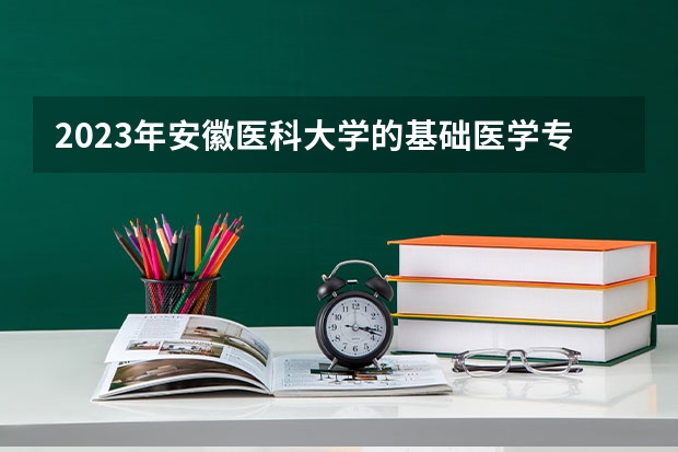2023年安徽医科大学的基础医学专业录取分数是多少 安徽医科大学基础医学专业往年分数线