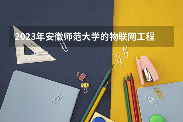 2023年安徽师范大学的物联网工程专业录取分数是多少 安徽师范大学物联网工程专业往年分数线