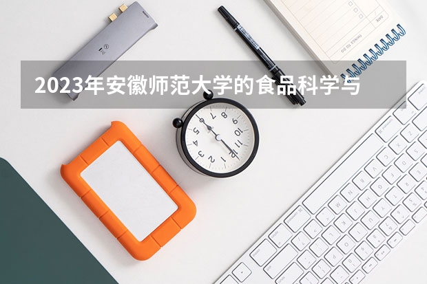 2023年安徽师范大学的食品科学与工程专业录取分数是多少 安徽师范大学食品科学与工程专业往年分数线