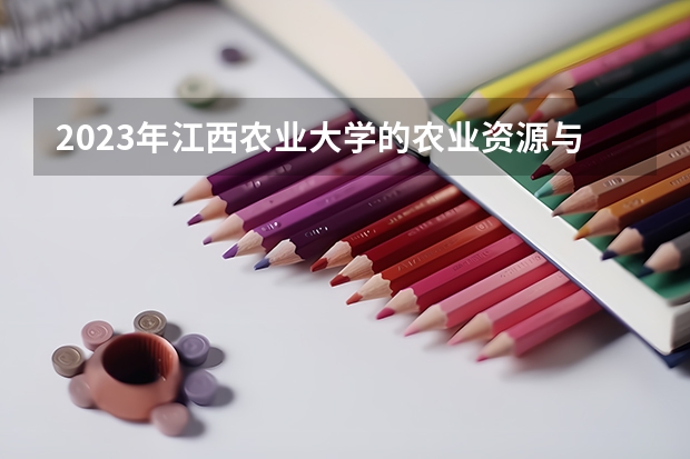 2023年江西农业大学的农业资源与环境专业录取分数是多少 江西农业大学农业资源与环境专业往年分数线