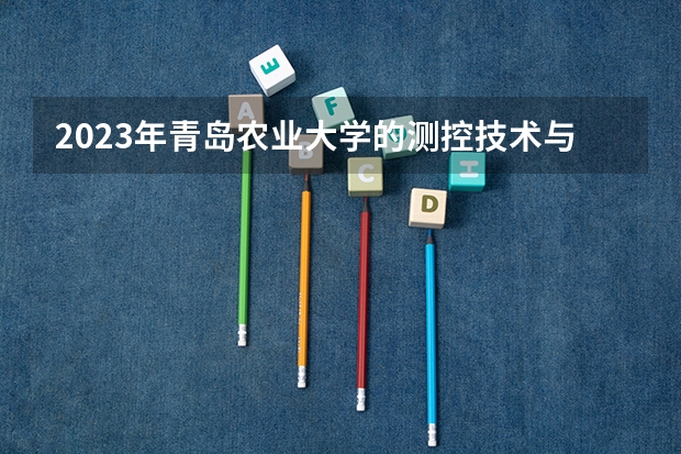 2023年青岛农业大学的测控技术与仪器专业录取分数是多少 青岛农业大学测控技术与仪器专业往年分数线