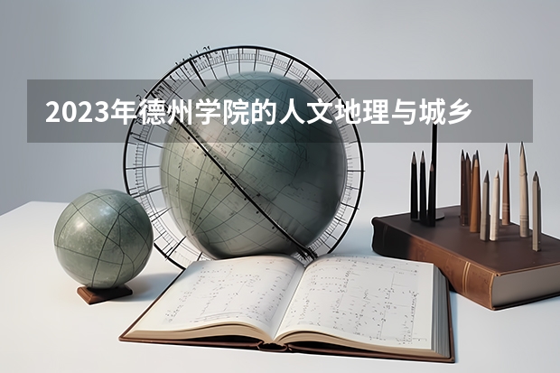 2023年德州学院的人文地理与城乡规划专业录取分数是多少 德州学院人文地理与城乡规划专业往年分数线