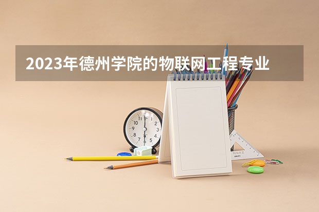 2023年德州学院的物联网工程专业录取分数是多少 德州学院物联网工程专业往年分数线